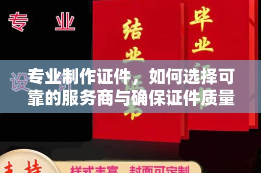 伊吾专业制作证件，如何选择可靠的服务商与确保证件质量