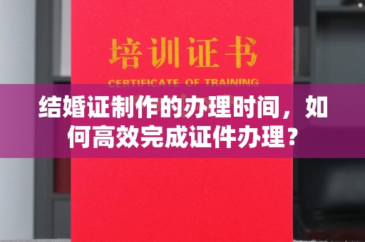 伊吾结婚证制作的办理时间，如何高效完成证件办理？