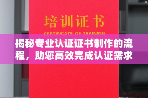 伊吾揭秘专业认证证书制作的流程，助您高效完成认证需求