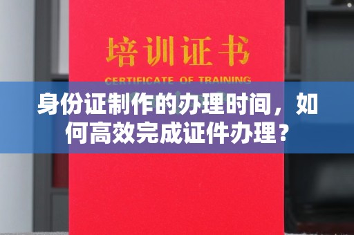 伊吾身份证制作的办理时间，如何高效完成证件办理？