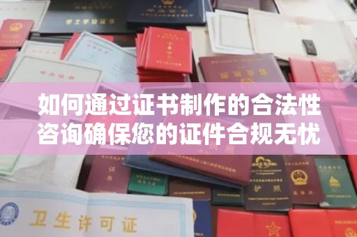 伊吾如何通过证书制作的合法性咨询确保您的证件合规无忧