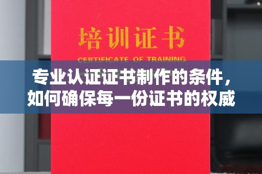 伊吾专业认证证书制作的条件，如何确保每一份证书的权威与可信