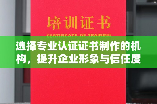 伊吾选择专业认证证书制作的机构，提升企业形象与信任度